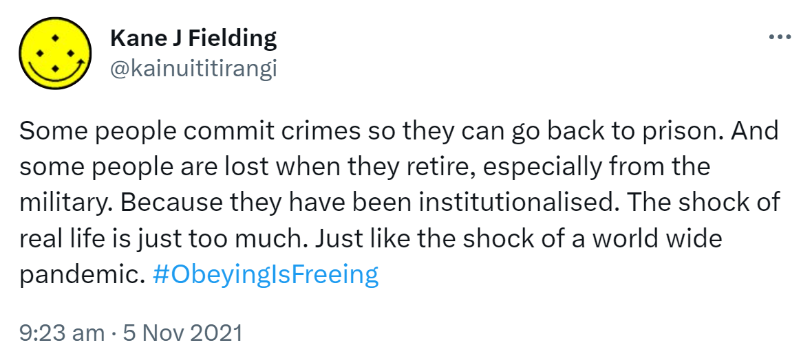 Some people commit crimes so they can go back to prison. And some people are lost when they retire, especially from the military. Because they have been institutionalised. The shock of real life is just too much. Just like the shock of a worldwide pandemic. Hashtag Obeying Is Freeing. 9:23 am · 5 Nov 2021.