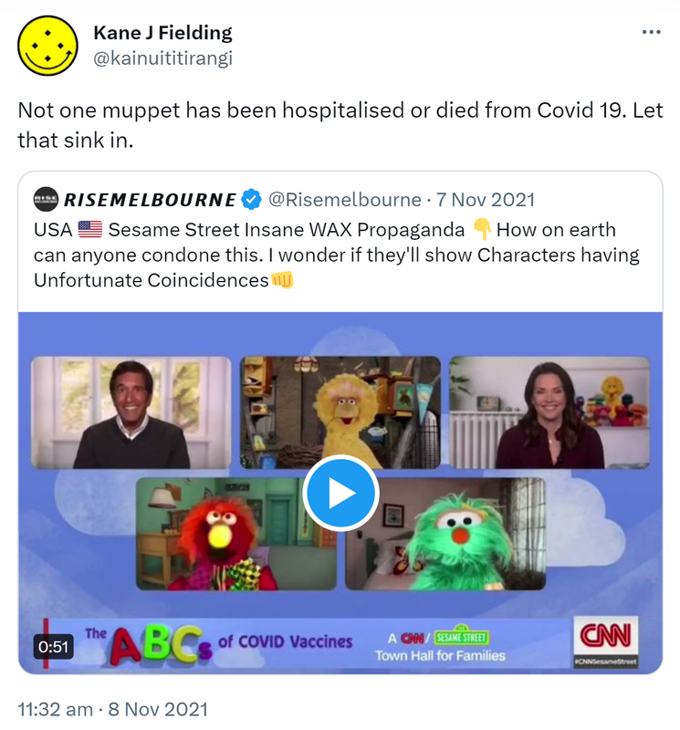 Not one muppet has been hospitalised or died from Covid 19. Let that sink in. Quote Tweet. Rise melbourne @risemelbourne. Sesame Street Insane WAX Propaganda. How on earth can anyone condone this? I wonder if they'll show Characters having Unfortunate Coincidences. 11:32 am · 8 Nov 2021.