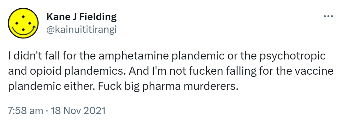 I didn't fall for the amphetamine plandemic or the psychotropic and opioid plandemics. And I'm not fucken falling for the vaccine plandemic either. Fuck big pharma murderers. 7:58 am · 18 Nov 2021.
