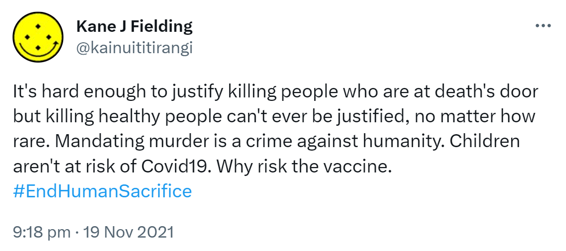 It's hard enough to justify killing people who are at death's door but killing healthy people can't ever be justified, no matter how rare. Mandating murder is a crime against humanity. Children aren't at risk of Covid19. Why risk the vaccine. Hashtag End Human Sacrifice. 9:18 pm · 19 Nov 2021.