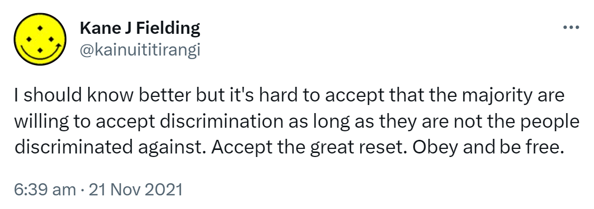 I should know better but it's hard to accept that the majority are willing to accept discrimination as long as they are not the people discriminated against. Accept the great reset. Obey and be free. 6:39 am · 21 Nov 2021.