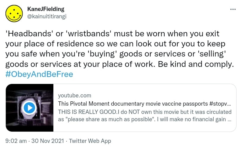 'Headbands' or 'wristbands' must be worn when you exit your place of residence so we can look out for you to keep you safe when you're 'buying' goods or services or 'selling' goods or services at your place of work. Be kind and comply. Hashtag Obey And Be Free. youtube.com. This Pivotal Moment documentary movie vaccine passports Hashtag stop vaccine passports. THIS IS REALLY GOOD.I do NOT own this movie but it was circulated as please share as much as possible. I will make no financial gain by sharing this as the... 9:02 am · 30 Nov 2021.
