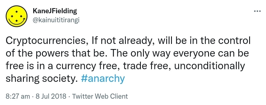 Cryptocurrencies, If not already, will be in the control of the powers that be. The only way everyone can be free is in a currency free, trade free, unconditionally sharing society. Hashtag Anarchy. 8:27 am · 8 Jul 2018.