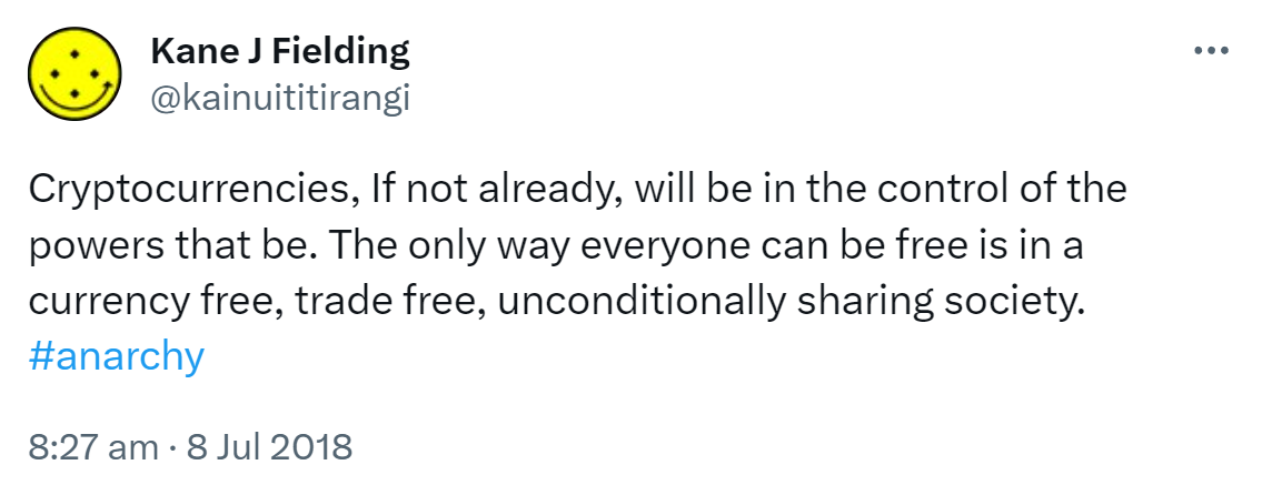 Cryptocurrencies, If not already, will be in the control of the powers that be. The only way everyone can be free is in a currency free, trade free, unconditionally sharing society. Hashtag Anarchy. 8:27 am · 8 Jul 2018.