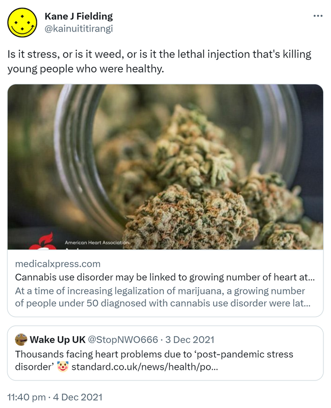 Is it stress, or is it weed, or is it the lethal injection that's killing young people who were healthy. Medicalxpress.com. Quote Tweet. Wake Up UK @StopNWO666. Thousands facing heart problems due to ‘post-pandemic stress disorder’. Standard.co.uk. 11:40 pm · 4 Dec 2021.