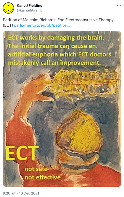 Petition of Malcolm Richards: End Electroconvulsive Therapy (ECT). parliament.nz. ECT works by damaging the brain. The initial trauma can cause an artificial euphoria which ECT doctors mistakenly call an improvement. 9:20 am · 10 Dec 2021.