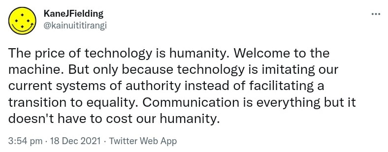 The price of technology is humanity. Welcome to the machine. But only because technology is imitating our current systems of authority instead of facilitating a transition to equality. Communication is everything but it doesn't have to cost our humanity. 3:54 pm · 18 Dec 2021.