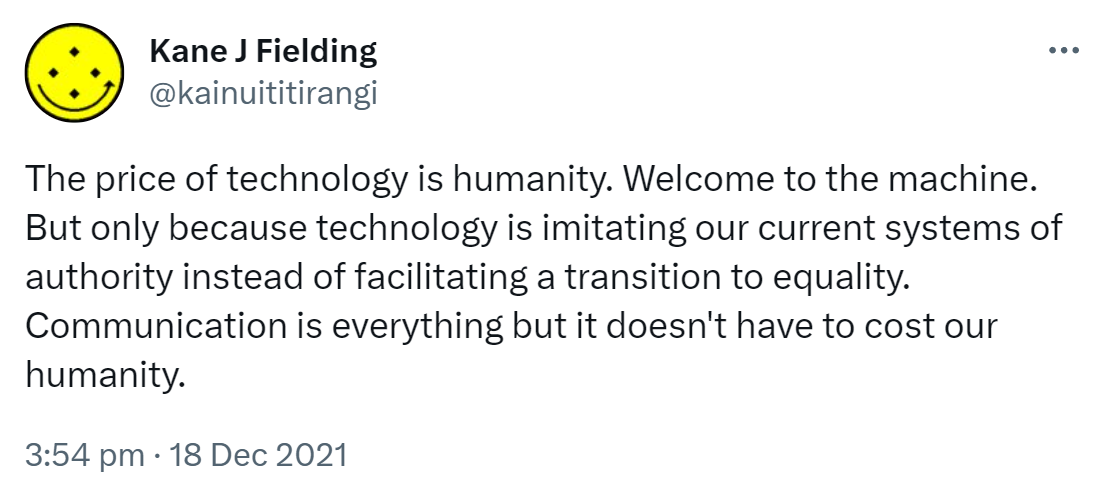 The price of technology is humanity. Welcome to the machine. But only because technology is imitating our current systems of authority instead of facilitating a transition to equality. Communication is everything but it doesn't have to cost our humanity. 3:54 pm · 18 Dec 2021.