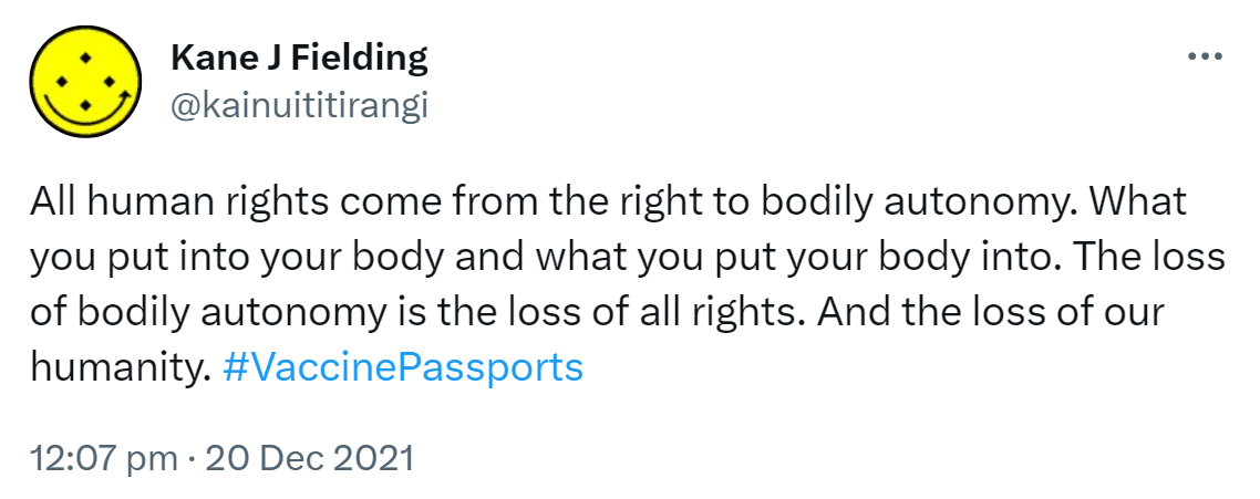 All human rights come from the right to bodily autonomy. What you put into your body and what you put your body into. The loss of bodily autonomy is the loss of all rights. And the loss of our humanity. Hashtag Vaccine Passports. 12:07 pm · 20 Dec 2021.