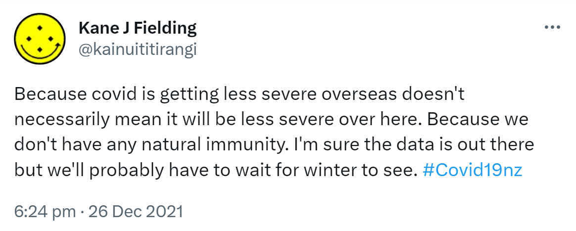 Because covid is getting less severe overseas doesn't necessarily mean it will be less severe over here because we don't have any natural immunity. I'm sure the data is out there but we'll probably have to wait for winter to see. Hashtag Covid 19 nz. 6:24 pm · 26 Dec 2021.