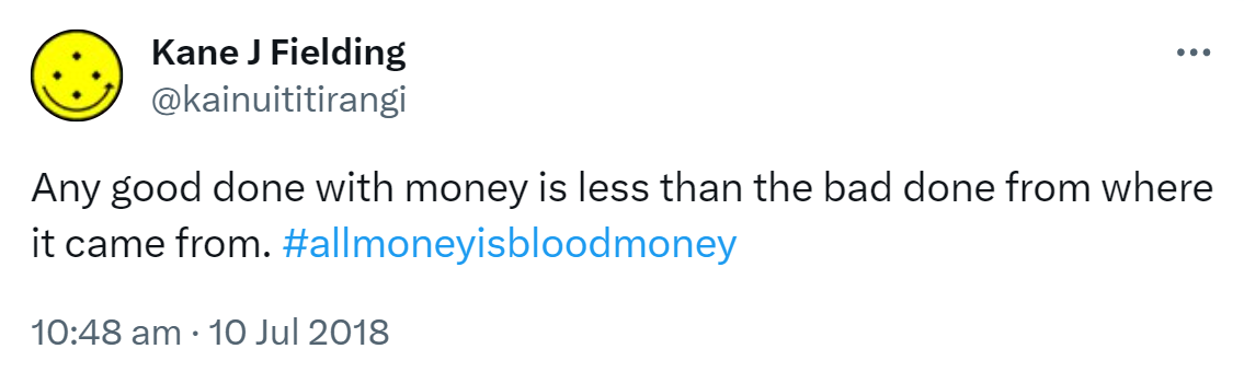 Any good done with money is less than the bad done from where it came from. Hashtag all money is  blood money. 10:48 am · 10 Jul 2018.