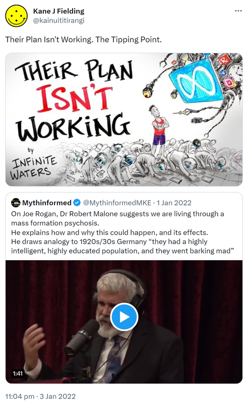 Their Plan Isn't Working. The Tipping Point. Youtube.com. Quote Tweet. Mythinformed MKE @MythinformedMKE. On Joe Rogan, Dr Robert Malone suggests we are living through a mass formation psychosis. He explains how and why this could happen, and its effects. He draws analogy to 1920s/30s Germany. They had a highly intelligent, highly educated population, and they went barking mad. 11:04 pm · 3 Jan 2022.
