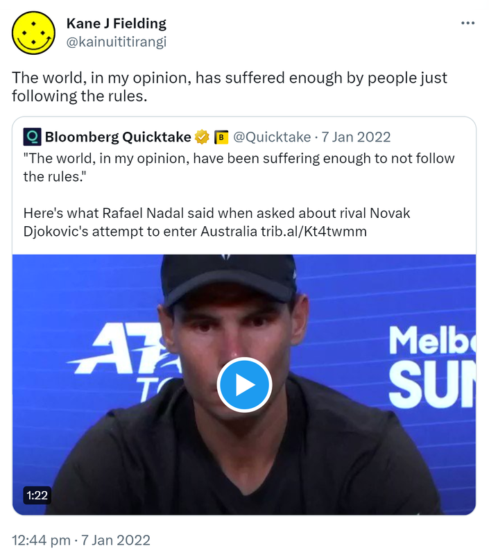 The world, in my opinion, has suffered enough by people just following the rules. Quote Tweet. Bloomberg Quicktake @Quicktake. The world, in my opinion, have been suffering enough to not follow the rules. Here's what Rafael Nadal said when asked about rival Novak Djokovic's attempt to enter Australia. Trib.al. 12:44 pm · 7 Jan 2022.