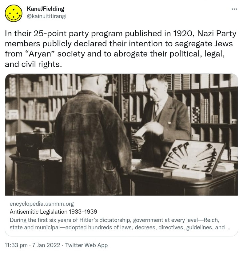 In their 25-point party program published in 1920, Nazi Party members publicly declared their intention to segregate Jews from Aryan society and to abrogate their political, legal, and civil rights. encyclopedia.ushmm.org. Antisemitic Legislation 1933-1939 During the first six years of Hitler’s dictatorship, government at every level, Reich, state and municipal adopted hundreds of laws, decrees, directives, guidelines, and regulations that increasingly... 11:33 pm · 7 Jan 2022.