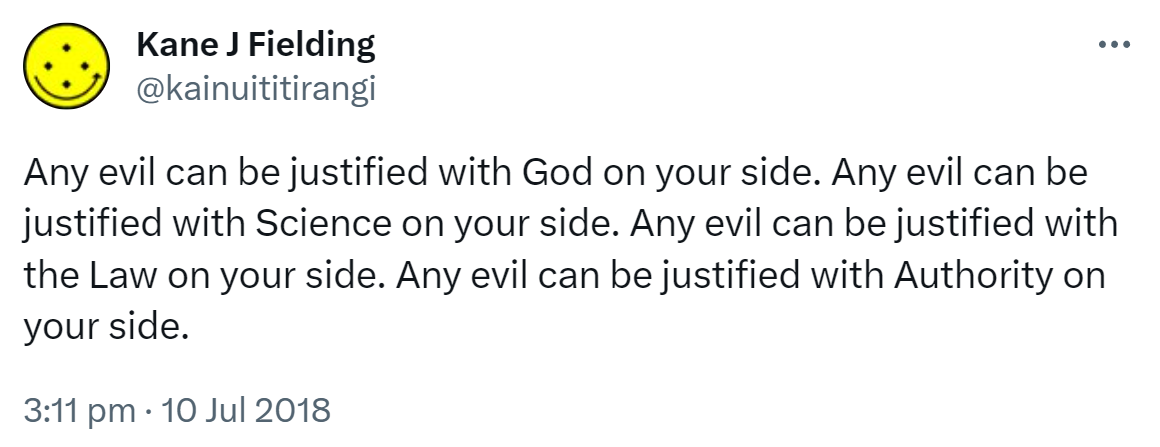 Any evil can be justified with God on your side. Any evil can be justified with Science on your side. Any evil can be justified with the Law on your side. Any evil can be justified with Authority on your side. 3:11 pm · 10 Jul 2018.