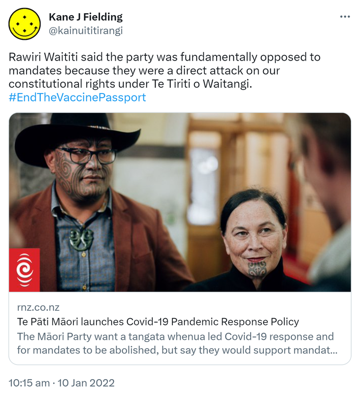 Rawiri Waititi said the party was fundamentally opposed to mandates because they were a direct attack on our constitutional rights under Te Tiriti o Waitangi. Hashtag End The Vaccine Passport. rnz.co.nz. Te Pāti Māori launches Covid-19 Pandemic Response Policy. The Māori Party want a tangata whenua led Covid-19 response and for mandates to be abolished, but say they would support mandates put in place by Māori organisations and businesses. 10:15 am · 10 Jan 2022.