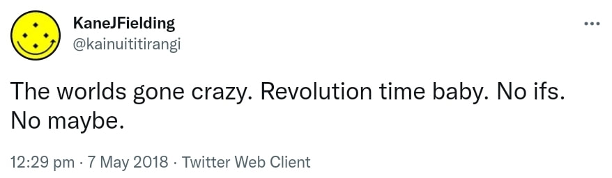The worlds gone crazy. Revolution time baby. No ifs. No maybe. 12:29 pm · 7 May 2018.