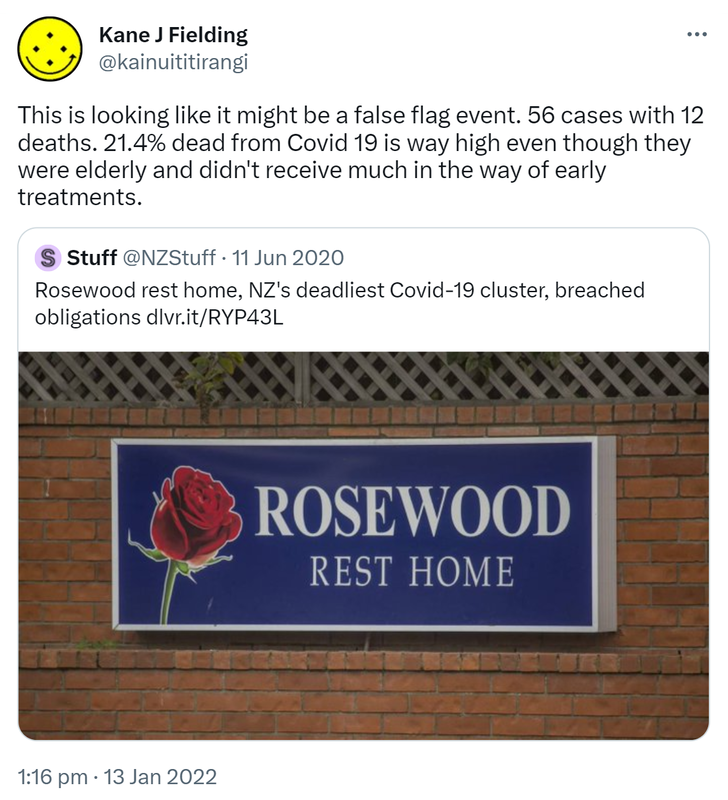 This is looking like it might be a false flag event. 56 cases with 12 deaths. 21.4% dead from Covid 19 is way high even though they were elderly and didn't receive much in the way of early treatments. Quote Tweet. Stuff @NZStuff. Rosewood rest home, NZ's deadliest Covid-19 cluster, breached obligations. Dlvr.it. 1:16 pm · 13 Jan 2022.