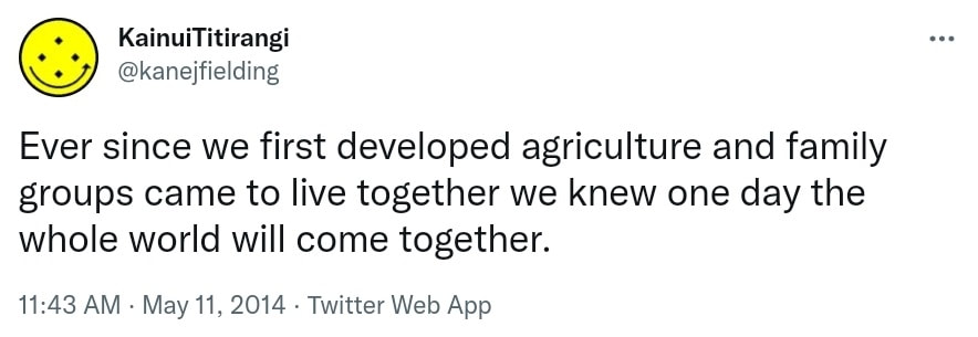 Ever since we first developed agriculture and family groups came to live together we knew one day the whole world will come together. 11:43 AM · May 11, 2014.