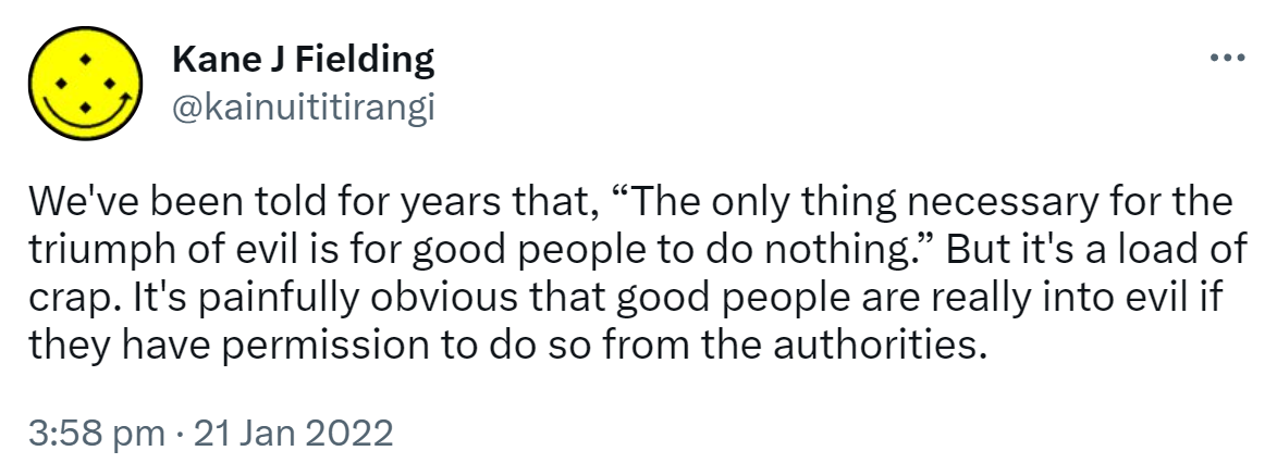 We've been told for years that, The only thing necessary for the triumph of evil is for good people to do nothing. But it's a load of crap. It's painfully obvious that good people are really into evil if they have permission to do so from the authorities. 3:58 pm · 21 Jan 2022.