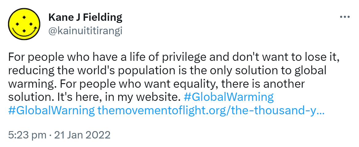 For people who have a life of privilege and don't want to lose it, reducing the world's population is the only solution to global warming. For people who want equality, there is another solution. It's here in my website. Hashtag Global Warming. Hashtag Global Warning. the movement of light.org. the thousand year plan. 5:23 pm · 21 Jan 2022.