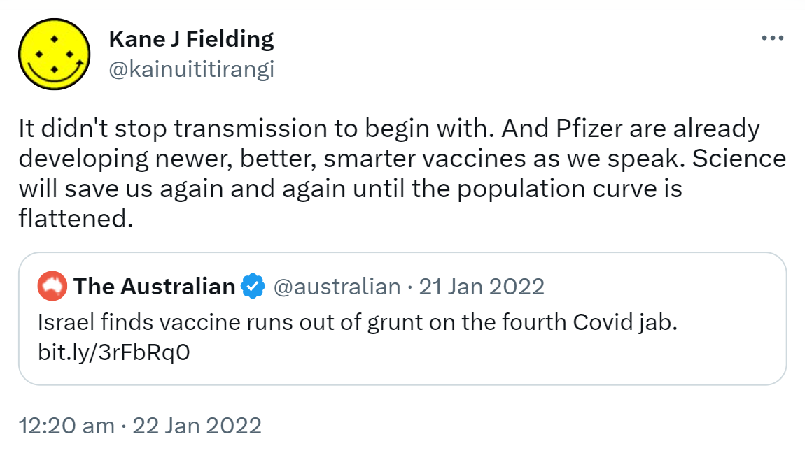 It didn't stop transmission to begin with. And Pfizer are already developing newer, better, smarter vaccines as we speak. Science will save us again and again until the population curve is flattened. Quote Tweet The Australian @australian. Israel finds vaccine runs out of grunt on the fourth Covid jab. 12:20 am · 22 Jan 2022.