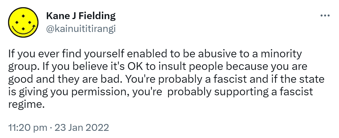 If you ever find yourself enabled to be abusive to a minority group. If you believe it's OK to insult people because you are good and they are bad. You're probably a fascist and if the state is giving you permission, you're probably supporting a fascist regime. 11:20 pm · 23 Jan 2022.