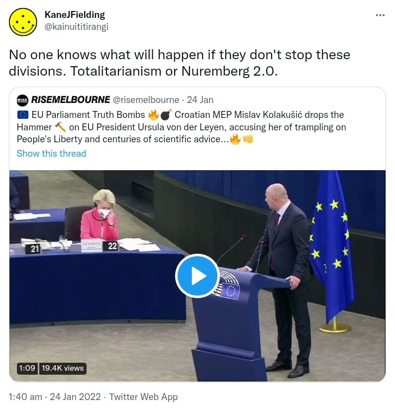 No one knows what will happen if they don't stop these divisions. Totalitarianism or Nuremberg 2.0. Quote Tweet. rise melbourne @risemelbourne. EU Parliament Truth Bombs Croatian MEP Mislav Kolakušić drops the Hammer on EU President Ursula von der Leyen, accusing her of trampling on People's Liberty and centuries of scientific advice. 1:40 am · 24 Jan 2022.