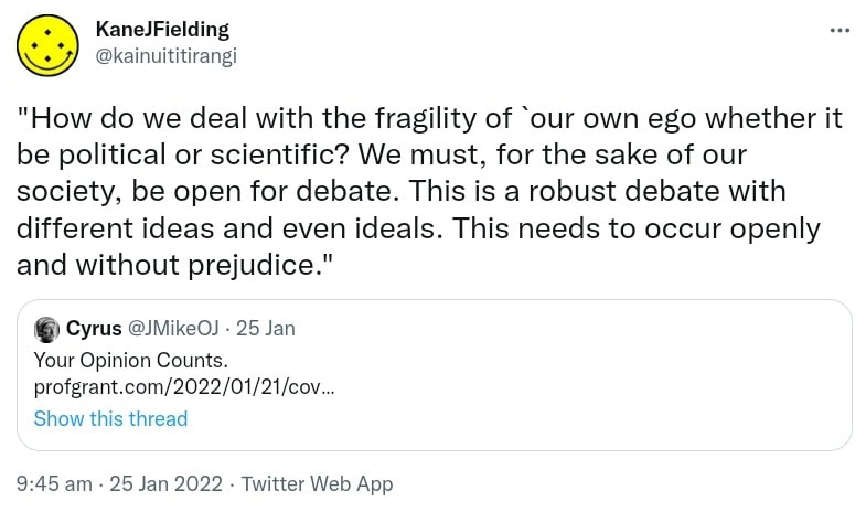 How do we deal with the fragility of our own ego whether it be political or scientific? We must, for the sake of our society, be open for debate. This is a robust debate with different ideas and even ideals. This needs to occur openly and without prejudice. Quote Tweet. Cyrus @JMikeOJ Your Opinion Counts. profgrant.com. 9:45 am · 25 Jan 2022.