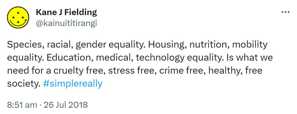 Species, racial, gender equality. Housing, nutrition, mobility equality. Education, medical, technology equality. Is what we need for a cruelty free, stress free, crime free, healthy, free society. Hashtag Simple Really. 8:51 am · 26 Jul 2018.