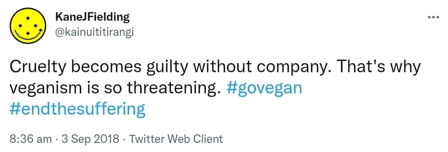 Cruelty becomes guilty without company. That's why veganism is so threatening. Hashtag Go vegan. Hashtag End The Suffering. 8:36 am · 3 Sep 2018.