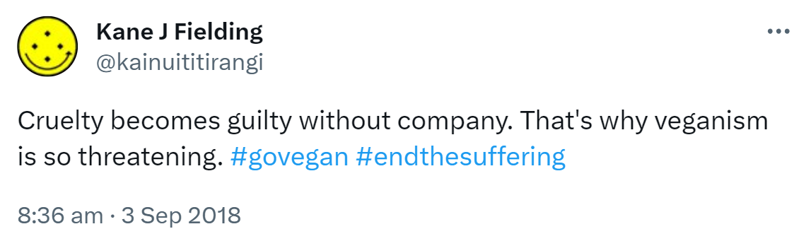 Cruelty becomes guilty without company. That's why veganism is so threatening. Hashtag Go vegan. Hashtag End The Suffering. 8:36 am · 3 Sep 2018.