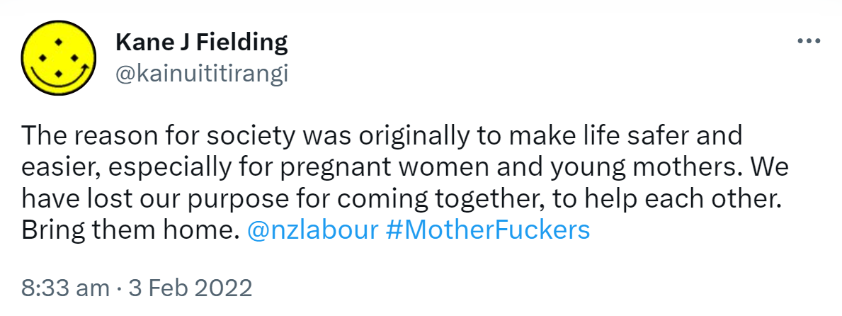 The reason for society was originally to make life safer and easier, especially for pregnant women and young mothers. We have lost our purpose for coming together, to help each other. Bring them home. @nzlabour Hashtag Mother Fuckers. 8:33 am · 3 Feb 2022.
