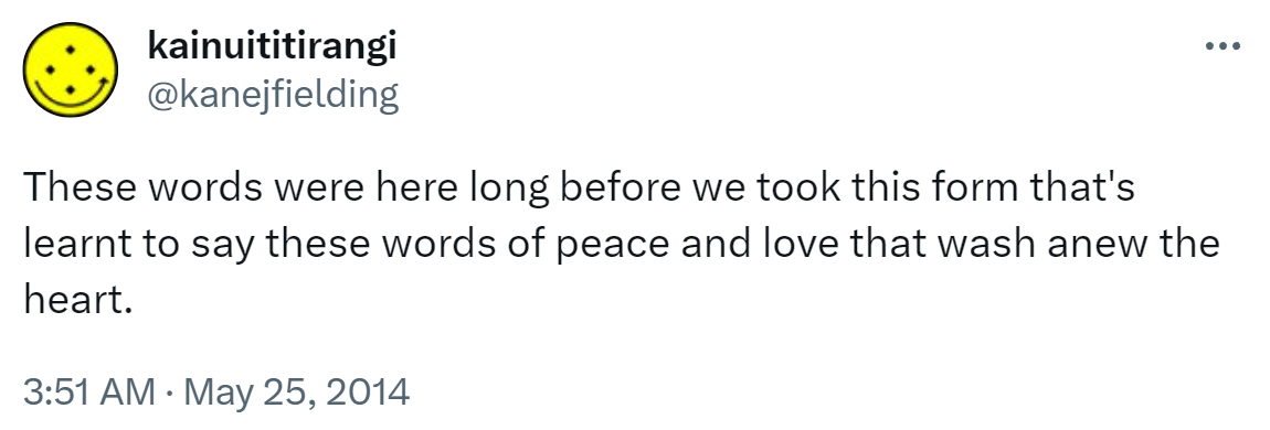 These words were here long before we took this form that's learnt to say these words of peace and love that wash anew the heart. 3:51 AM · May 25, 2014.