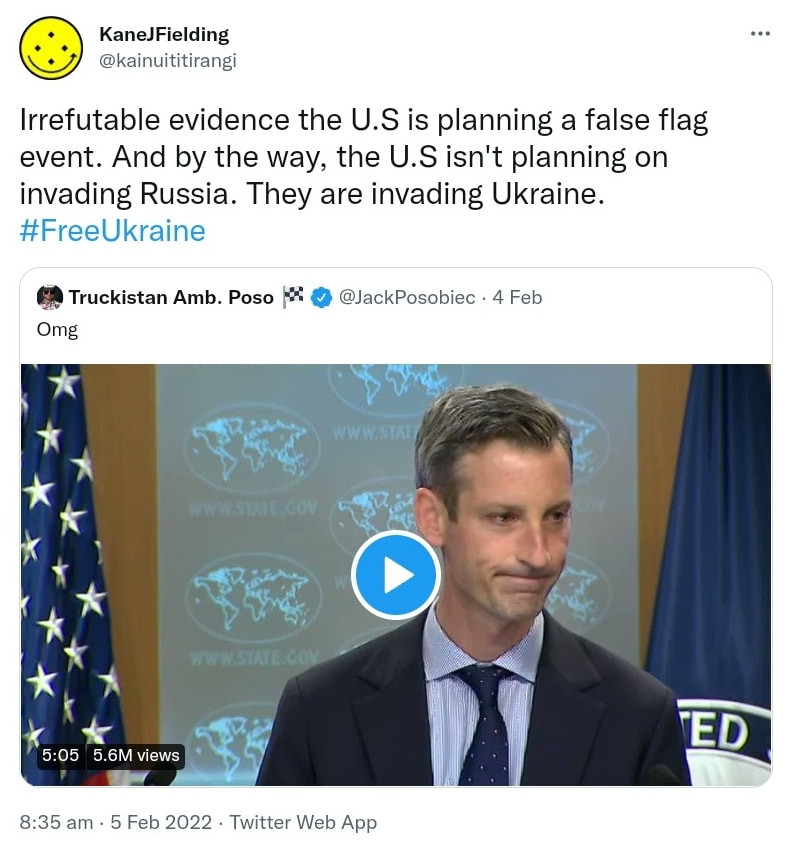 Irrefutable evidence the U.S is planning a false flag event. And by the way, the U.S isn't planning on invading Russia. They are invading Ukraine. Hashtag Free Ukraine. Quote Tweet. Truckistan Amb. Poso @JackPosobiec. 8:35 am · 5 Feb 2022.
