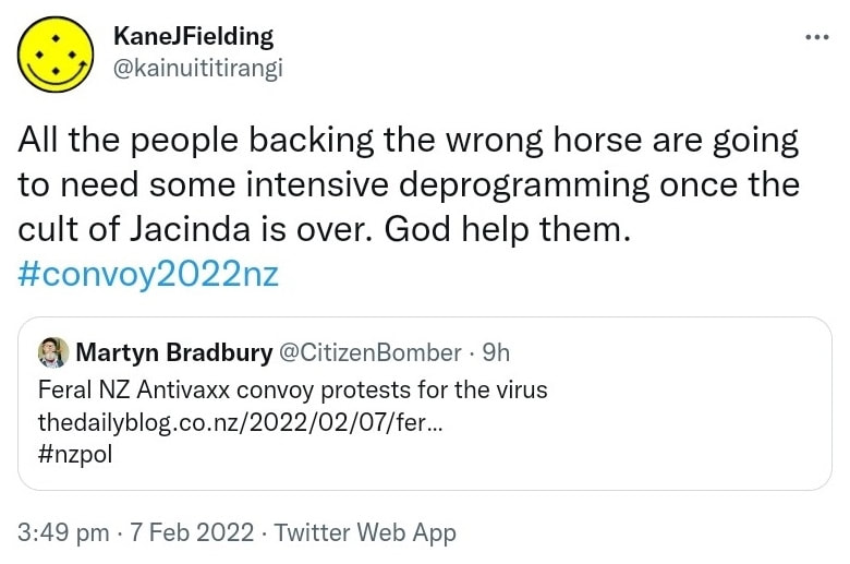 All the people backing the wrong horse are going to need some intensive deprogramming once the cult of Jacinda is over. God help them. Hashtag Convoy 2022 Nz. Quote Tweet. Martyn Bradbury @CitizenBomber. Feral NZ Antivaxx convoy protests for the virus. thedailyblog.co.nz. Hashtag Nz Pol. 3:49 pm · 7 Feb 2022.
