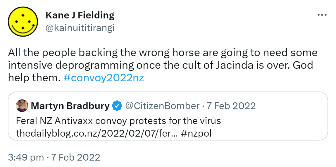 All the people backing the wrong horse are going to need some intensive deprogramming once the cult of Jacinda is over. God help them. Hashtag Convoy 2022 Nz. Quote Tweet. Martyn Bradbury @CitizenBomber. Feral NZ Antivaxx convoy protests for the virus. thedailyblog.co.nz. Hashtag Nz Pol. 3:49 pm · 7 Feb 2022.