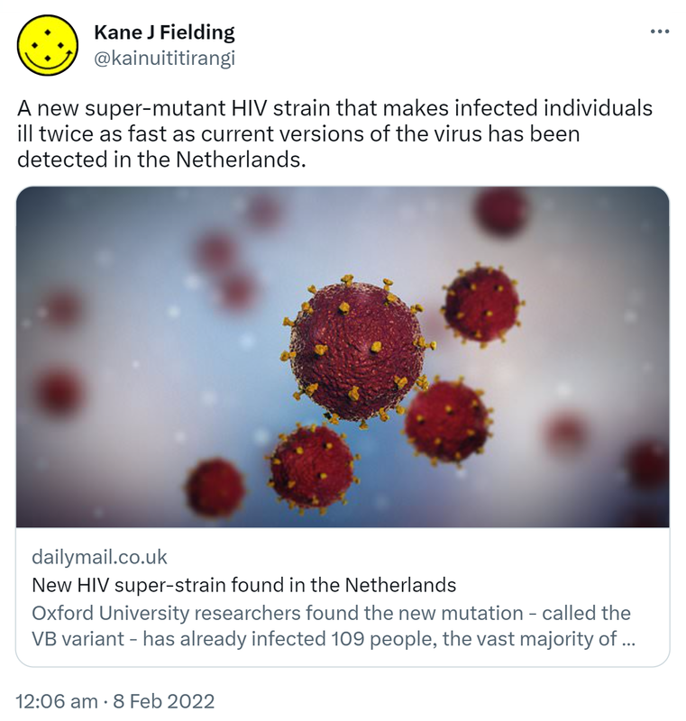 A new super-mutant HIV strain that makes infected individuals ill twice as fast as current versions of the virus has been detected in the Netherlands. dailymail.co.uk. New HIV super-strain found in the Netherlands Oxford University researchers found the new mutation - called the VB variant - has already infected 109 people, the vast majority of whom are in the Netherlands. 12:06 am · 8 Feb 2022.