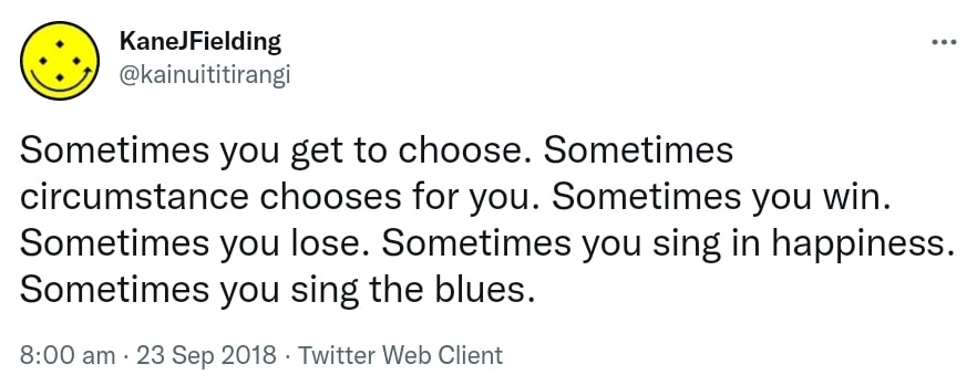 Sometimes you get to choose. Sometimes circumstance chooses for you. Sometimes you win. Sometimes you lose. Sometimes you sing in happiness. Sometimes you sing the blues. 8:00 am · 23 Sep 2018.