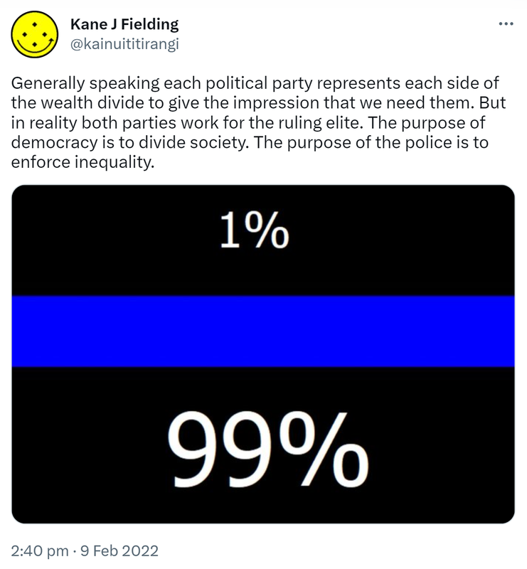 Generally speaking each political party represents each side of the wealth divide to give the impression that we need them. But in reality both parties work for the ruling elite. The purpose of democracy is to divide society. The purpose of the police is to enforce inequality. 2:40 pm · 9 Feb 2022.