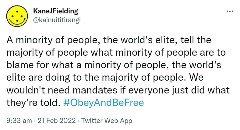 A minority of people, the world's elite, tell the majority of people what minority of people are to blame for what a minority of people, the world's elite are doing to the majority of people. We wouldn't need mandates if everyone just did what they're told. Hashtag Obey And Be Free. 9:33 am · 21 Feb 2022.