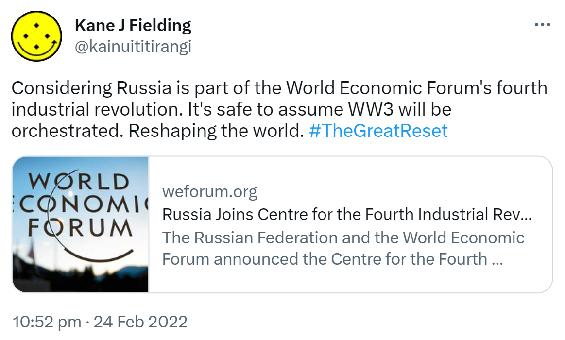 Considering Russia is part of the World Economic Forum's fourth industrial revolution. It's safe to assume WW3 will be orchestrated. Reshaping the world. Hashtag The Great Reset. weforum.org. Russia Joins Centre for the Fourth Industrial Revolution Network. The Russian Federation and the World Economic Forum announced the Centre for the Fourth Industrial Revolution Russia. 10:52 pm · 24 Feb 2022.