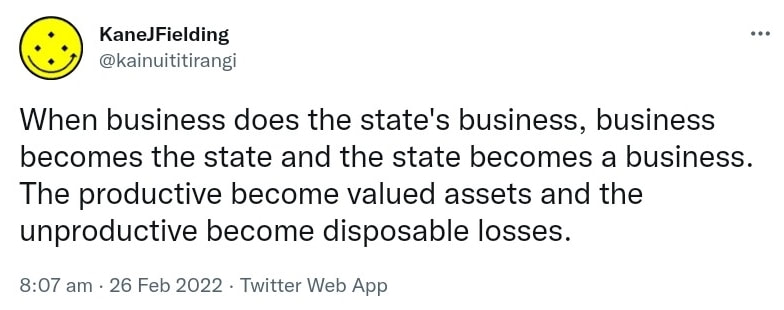 When business does the state's business, business becomes the state and the state becomes a business. The productive become valued assets and the unproductive become disposable losses. 8:07 am · 26 Feb 2022.