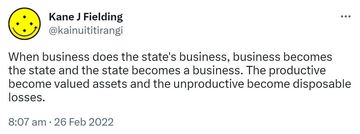 When business does the state's business, business becomes the state and the state becomes a business. The productive become valued assets and the unproductive become disposable losses. 8:07 am · 26 Feb 2022.