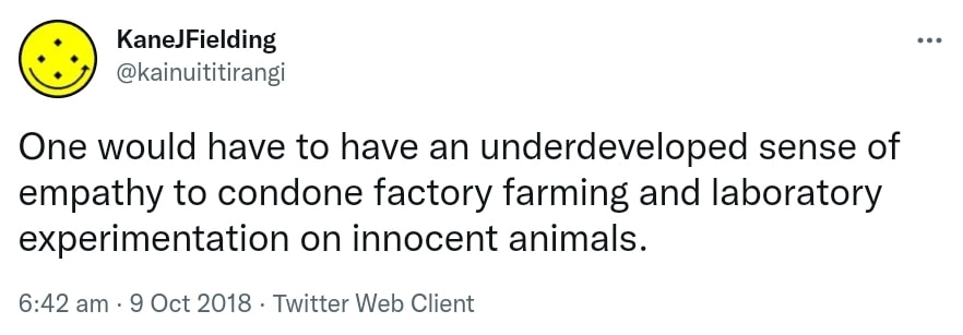 One would have to have an underdeveloped sense of empathy to condone factory farming and laboratory experimentation on innocent animals. 6:42 am · 9 Oct 2018.