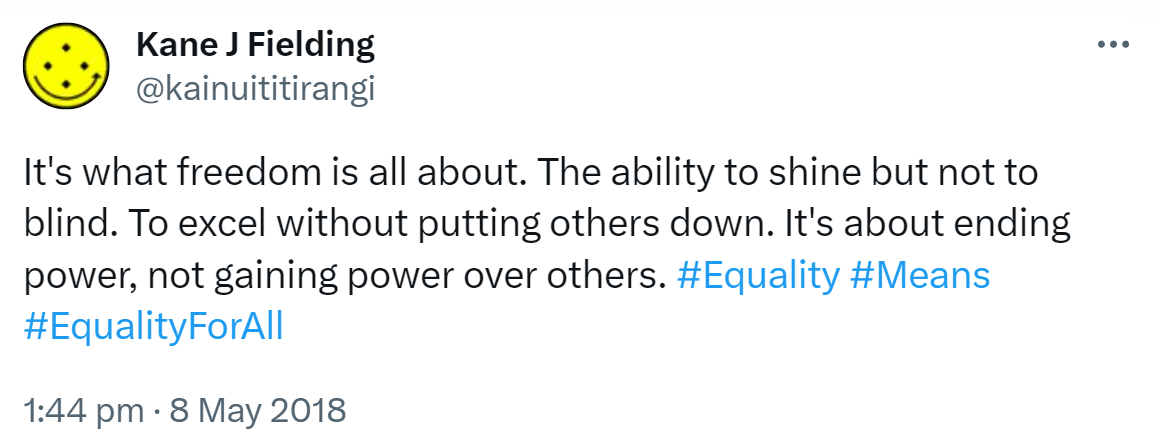 It's what freedom is all about. The ability to shine but not to blind. To excel without putting others down. It's about ending power, not gaining power over others. Hashtag Equality. Hashtag Means. Hashtag Equality For All. 1:44 pm · 8 May 2018.