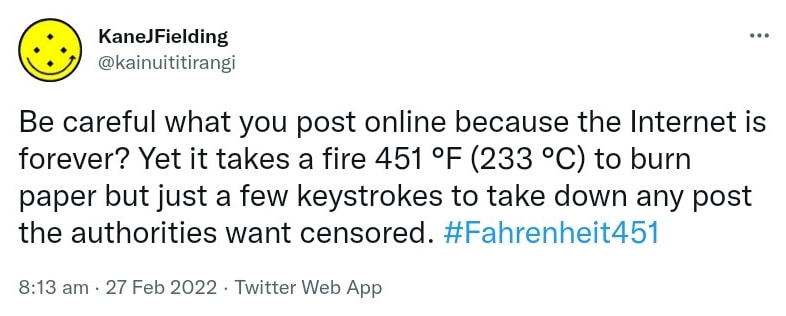 Be careful what you post online because the Internet is forever? Yet it takes a fire 451 °F (233 °C) to burn paper but just a few keystrokes to take down any post the authorities want censored. Hashtag Fahrenheit 451. 8:13 am · 27 Feb 2022.
