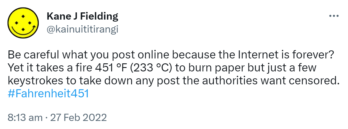 Be careful what you post online because the Internet is forever? Yet it takes a fire 451 °F (233 °C) to burn paper but just a few keystrokes to take down any post the authorities want censored. Hashtag Fahrenheit 451. 8:13 am · 27 Feb 2022.