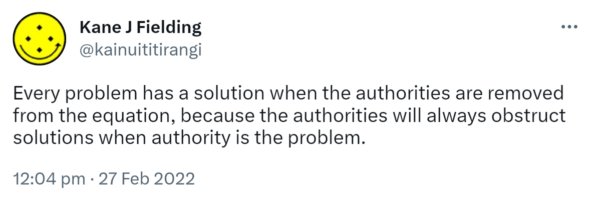 Every problem has a solution when the authorities are removed from the equation, because the authorities will always obstruct solutions when authority is the problem. 12:04 pm · 27 Feb 2022.