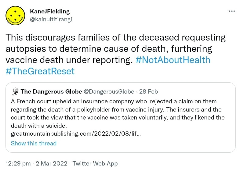 This discourages families of the deceased requesting autopsies to determine cause of death, furthering vaccine death under reporting. Hashtag Not About Health. Hashtag The Great Reset. Quote Tweet. The Dangerous Globe @DangerousGlobe. A French court upheld an Insurance company who rejected a claim on them regarding the death of a policyholder from vaccine injury. The insurers and the court took the view that the vaccine was taken voluntarily, and they likened the death with a suicide. Greatmountainpublishing.com. 12:29 pm · 2 Mar 2022.